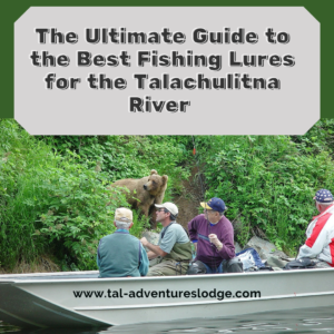 The Ultimate Guide to the Best Fishing Lures for the Talachulitna River with Tal-Adventures Lodge